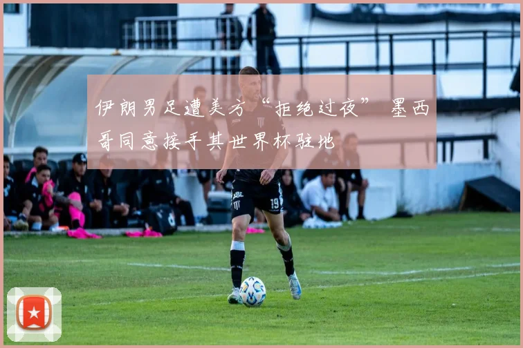 伊朗男足遭美方“拒绝过夜” 墨西哥同意接手其世界杯驻地