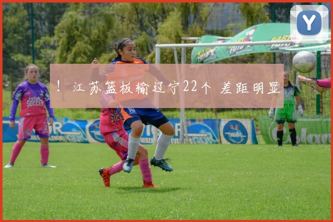 ！江苏篮板输辽宁22个 差距明显
