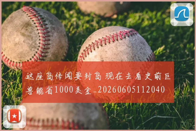 这座岛传闻要封岛 现在去看史前巨兽能省1000美金_20260605112040