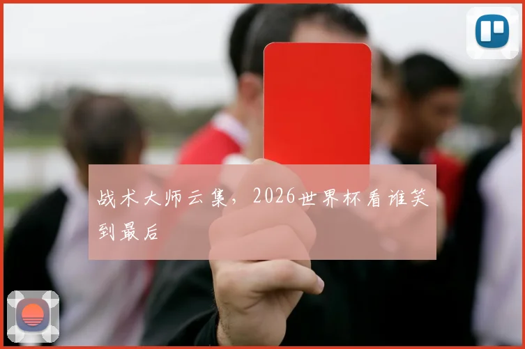 战术大师云集,2026世界杯看谁笑到最后