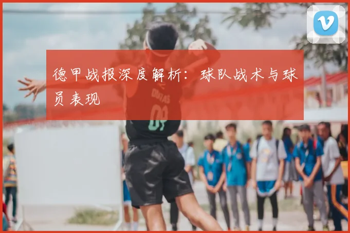 德甲战报深度解析：球队战术与球员表现