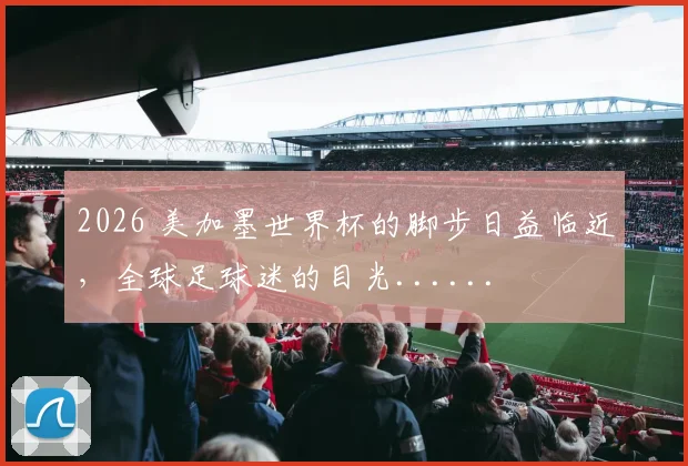 2026 美加墨世界杯的脚步日益临近,全球足球迷的目光......