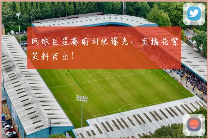 网球巨星赛前训练曝光，直播花絮笑料百出！