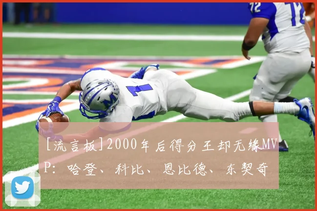 [流言板]2000年后得分王却无缘MVP：哈登、科比、恩比德、东契奇