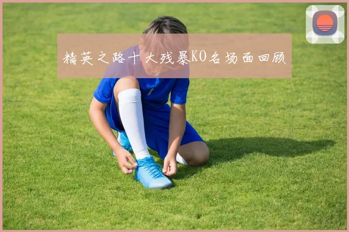精英之路十大残暴KO名场面回顾
