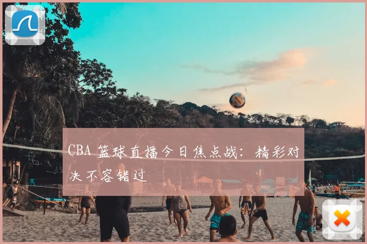 CBA 篮球直播今日焦点战：精彩对决不容错过