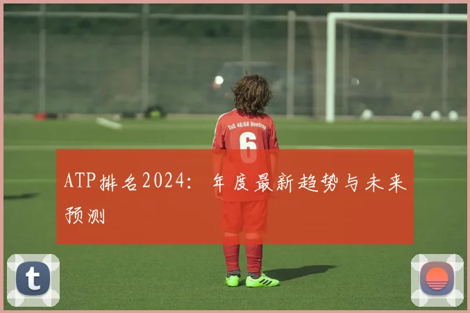 ATP排名2024：年度最新趋势与未来预测