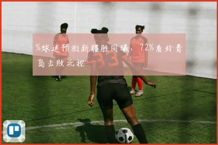 %球迷预测新疆胜同曦，72%看好青岛击败北控