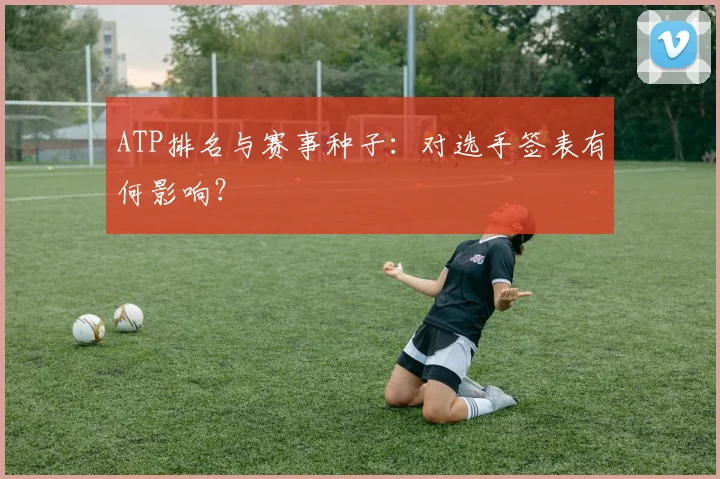 ATP排名与赛事种子：对选手签表有何影响？