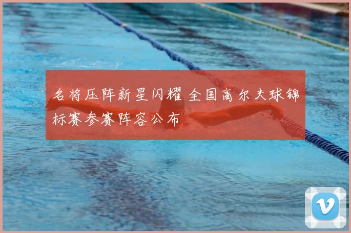 名将压阵新星闪耀 全国高尔夫球锦标赛参赛阵容公布