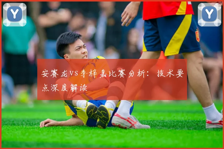 安赛龙vs李梓嘉比赛分析：技术要点深度解读