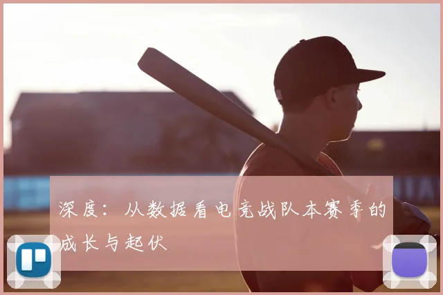 深度：从数据看电竞战队本赛季的成长与起伏