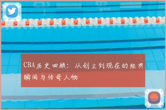 CBA历史回顾：从创立到现在的经典瞬间与传奇人物