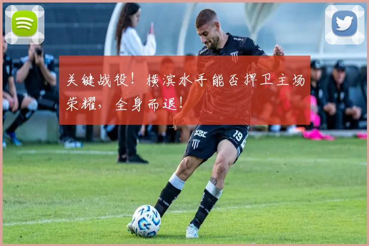 关键战役!横滨水手能否捍卫主场荣耀,全身而退!