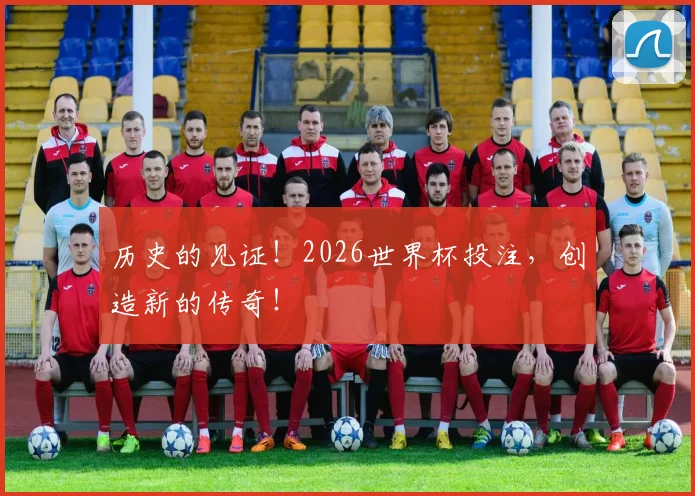 历史的见证！2026世界杯投注，创造新的传奇！