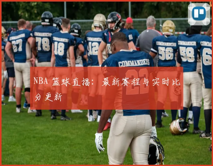 NBA 篮球直播：最新赛程与实时比分更新