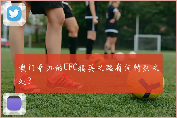澳门举办的UFC精英之路有何特别之处？