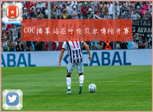 COC揭幕站在呼伦贝尔鸣枪开赛