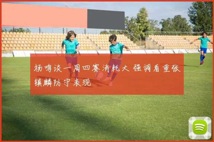 杨鸣谈一周四赛消耗大 强调看重张镇麟防守表现