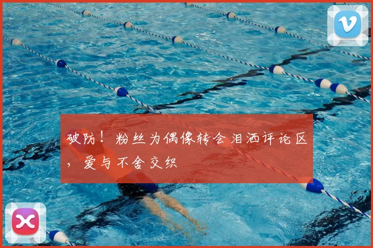 破防!粉丝为偶像转会泪洒评论区,爱与不舍交织