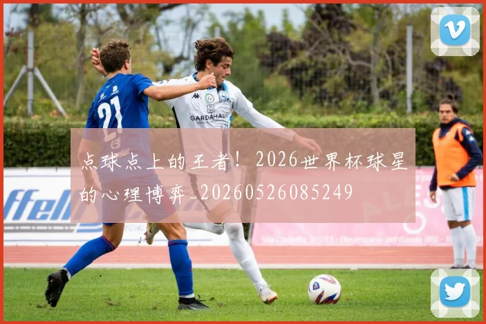 点球点上的王者!2026世界杯球星的心理博弈_20260526085249