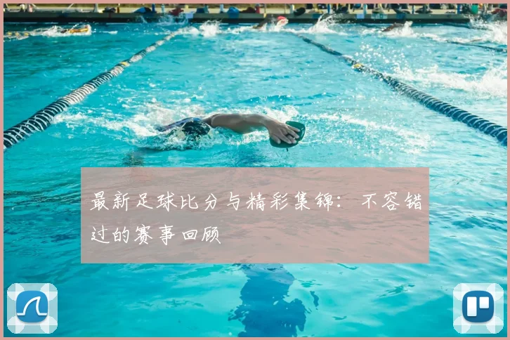 最新足球比分与精彩集锦：不容错过的赛事回顾