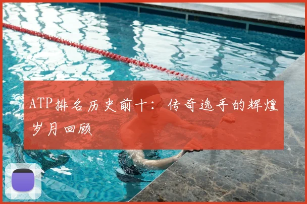 ATP排名历史前十：传奇选手的辉煌岁月回顾