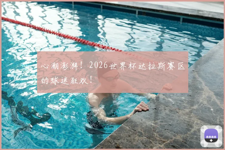 心潮澎湃！2026世界杯达拉斯赛区的球迷狂欢！