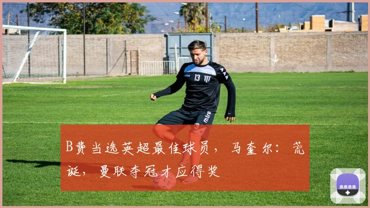 B费当选英超最佳球员，马奎尔：荒诞，曼联夺冠才应得奖