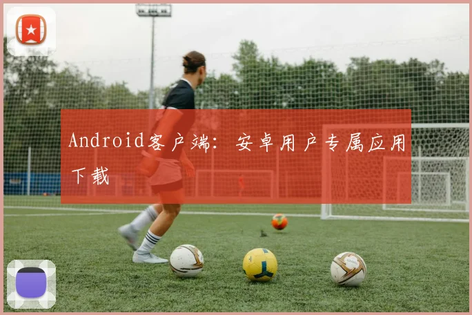 Android客户端：安卓用户专属应用下载