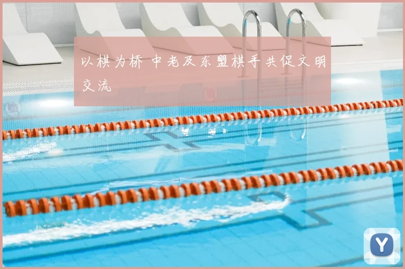 以棋为桥 中老及东盟棋手共促文明交流