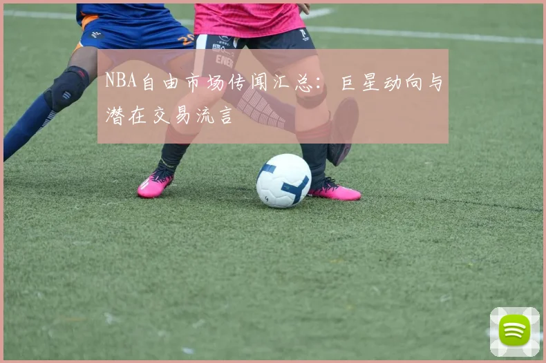 NBA自由市场传闻汇总：巨星动向与潜在交易流言