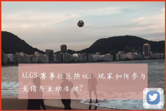 ALGS 赛事社区热议：玩家如何参与竞猜与互动活动？