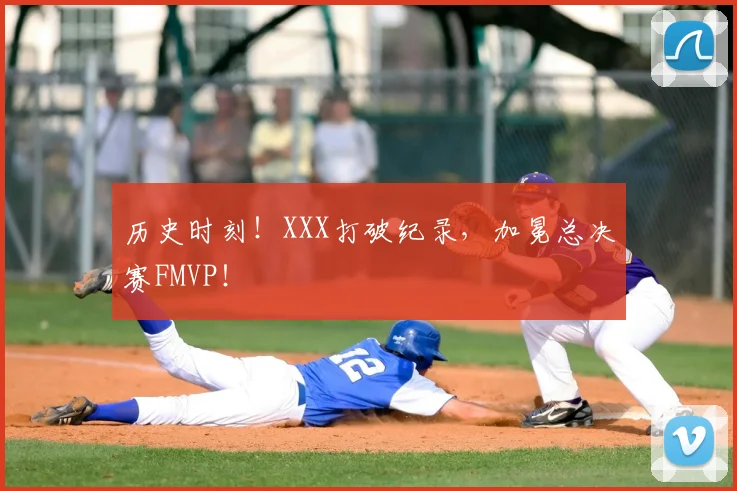 历史时刻！XXX打破纪录，加冕总决赛FMVP！