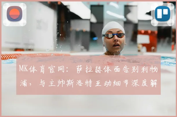 MK体育官网：萨拉赫体面告别利物浦，与主帅斯洛特互动细节深度解析 (2)