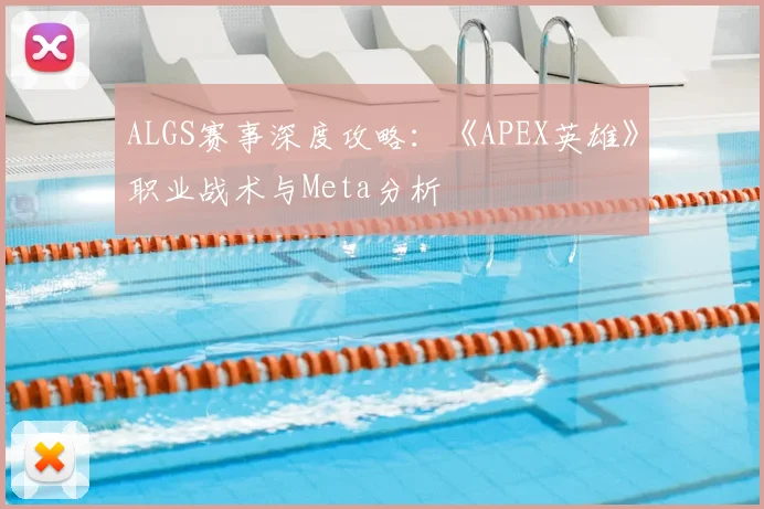 ALGS赛事深度攻略：《APEX英雄》职业战术与Meta分析