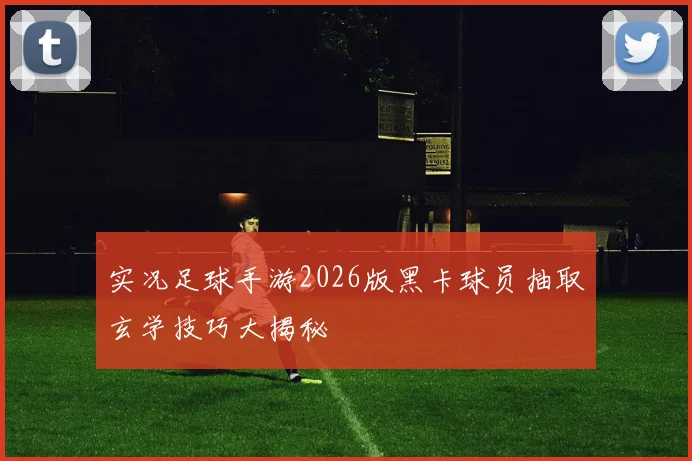 实况足球手游2026版黑卡球员抽取玄学技巧大揭秘