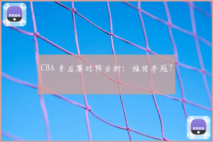 CBA 季后赛对阵分析：谁将夺冠？