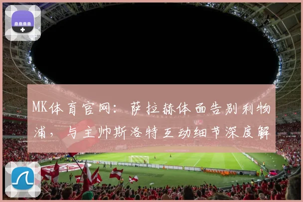 MK体育官网：萨拉赫体面告别利物浦，与主帅斯洛特互动细节深度解析 (2)