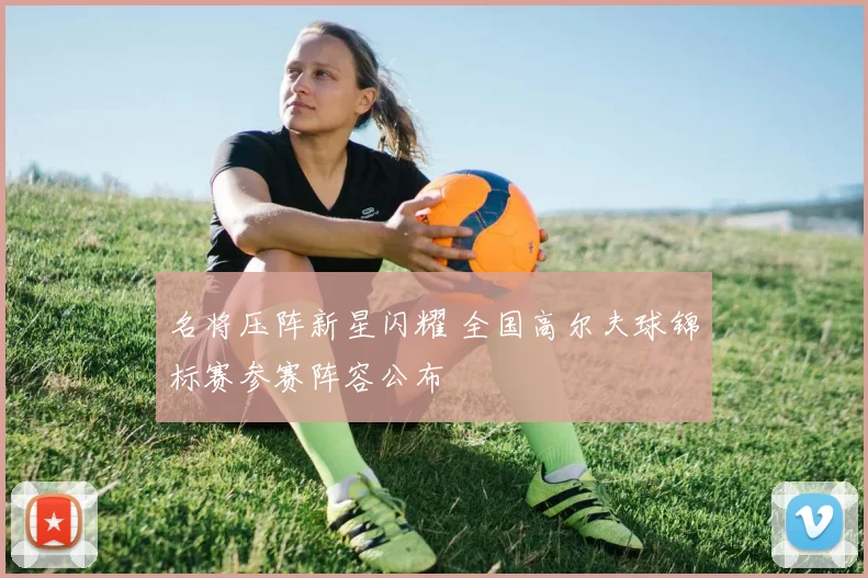 名将压阵新星闪耀 全国高尔夫球锦标赛参赛阵容公布