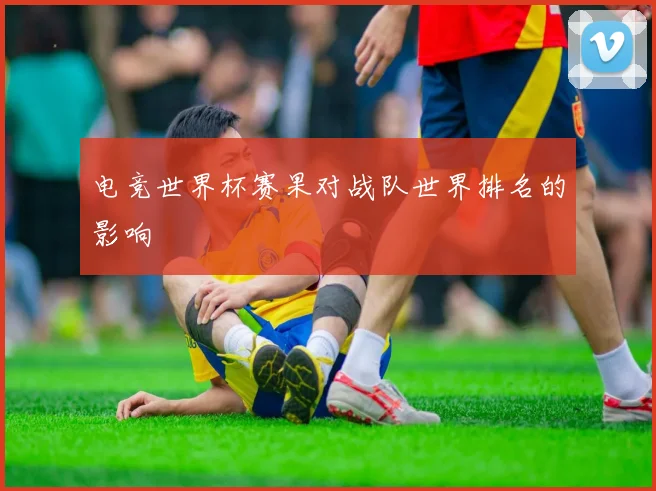 电竞世界杯赛果对战队世界排名的影响