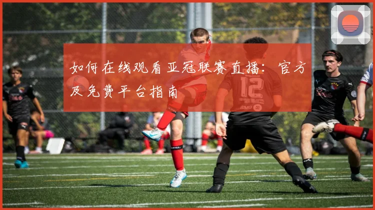 如何在线观看亚冠联赛直播:官方及免费平台指南