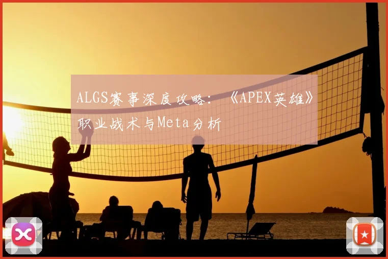 ALGS赛事深度攻略：《APEX英雄》职业战术与Meta分析