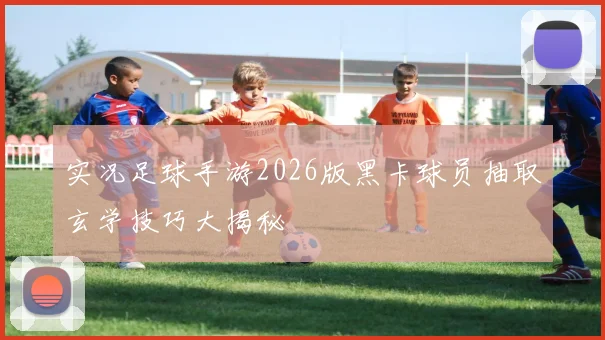 实况足球手游2026版黑卡球员抽取玄学技巧大揭秘