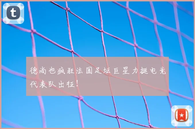 德尚也疯狂法国足坛巨星力挺电竞代表队出征！