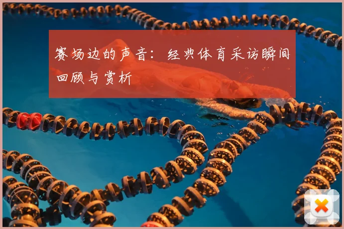 赛场边的声音:经典体育采访瞬间回顾与赏析