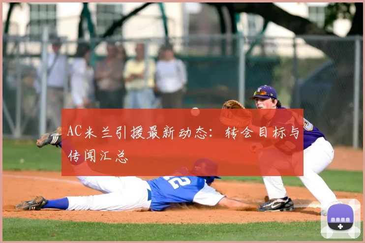 AC米兰引援最新动态:转会目标与传闻汇总